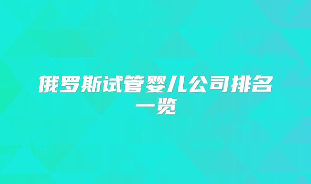 俄罗斯试管婴儿公司排名一览