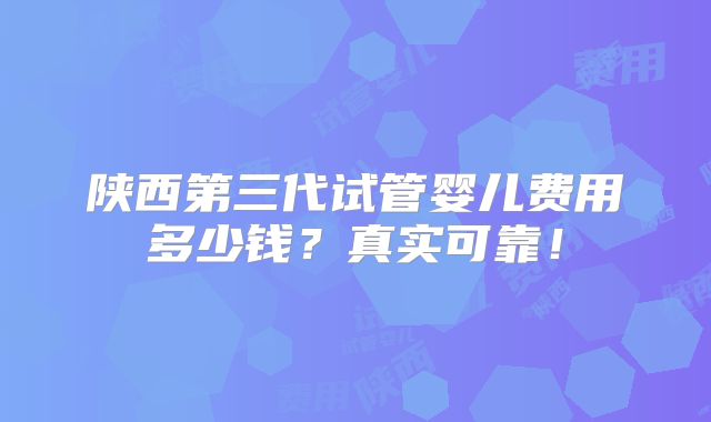 陕西第三代试管婴儿费用多少钱？真实可靠！