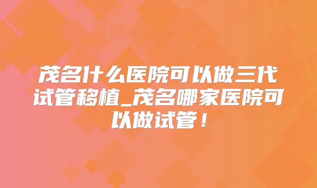 茂名什么医院可以做三代试管移植_茂名哪家医院可以做试管！