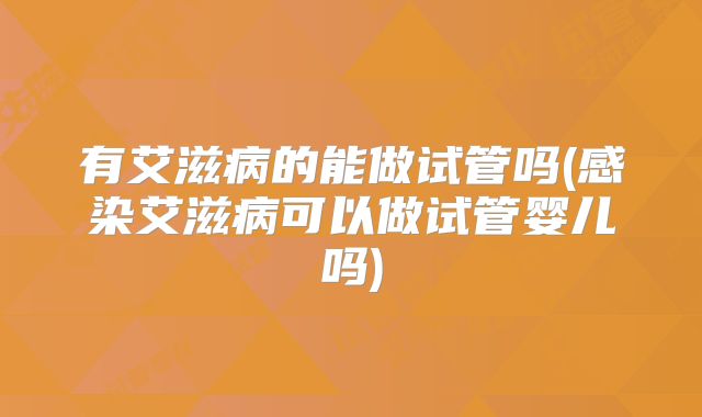 有艾滋病的能做试管吗(感染艾滋病可以做试管婴儿吗)