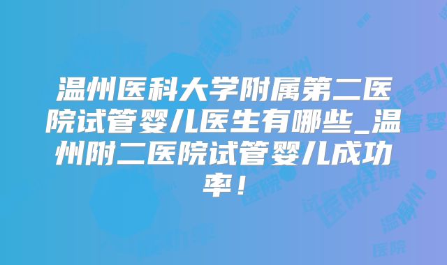 温州医科大学附属第二医院试管婴儿医生有哪些_温州附二医院试管婴儿成功率！