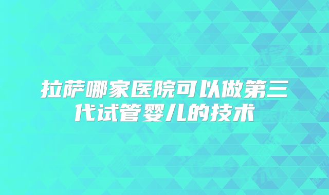 拉萨哪家医院可以做第三代试管婴儿的技术