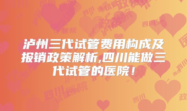 泸州三代试管费用构成及报销政策解析,四川能做三代试管的医院！