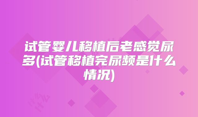 试管婴儿移植后老感觉尿多(试管移植完尿频是什么情况)