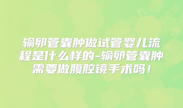 输卵管囊肿做试管婴儿流程是什么样的-输卵管囊肿需要做腹腔镜手术吗！