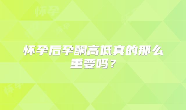 怀孕后孕酮高低真的那么重要吗?