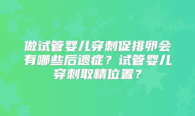 做试管婴儿穿刺促排卵会有哪些后遗症？试管婴儿穿刺取精位置？