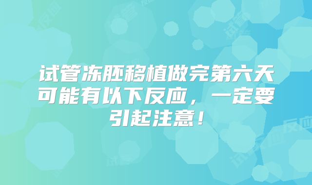试管冻胚移植做完第六天可能有以下反应，一定要引起注意！