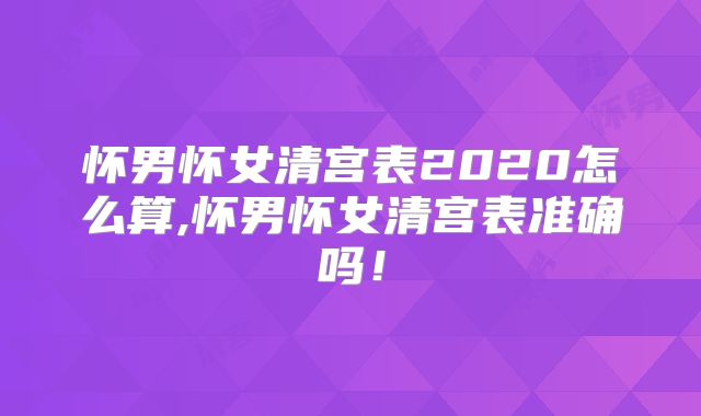 怀男怀女清宫表2020怎么算,怀男怀女清宫表准确吗!