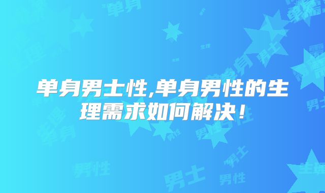 单身男士性,单身男性的生理需求如何解决!
