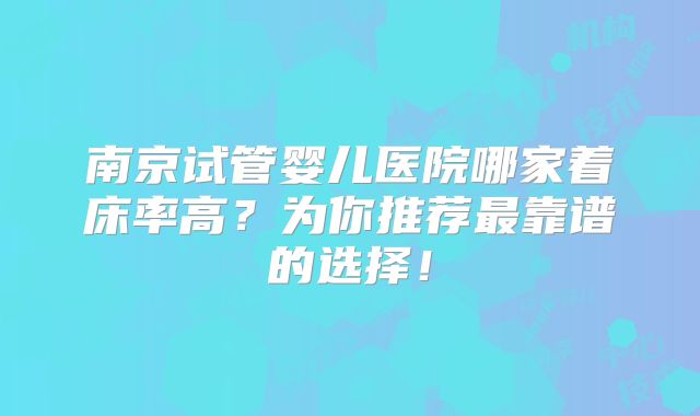 南京试管婴儿医院哪家着床率高？为你推荐最靠谱的选择！