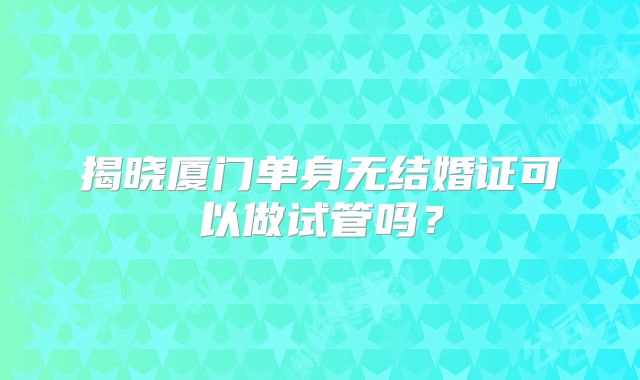 揭晓厦门单身无结婚证可以做试管吗?