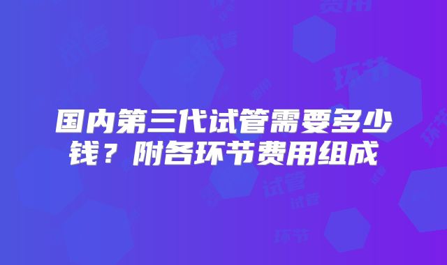 国内第三代试管需要多少钱？附各环节费用组成