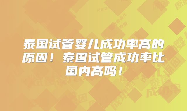 泰国试管婴儿成功率高的原因！泰国试管成功率比国内高吗！