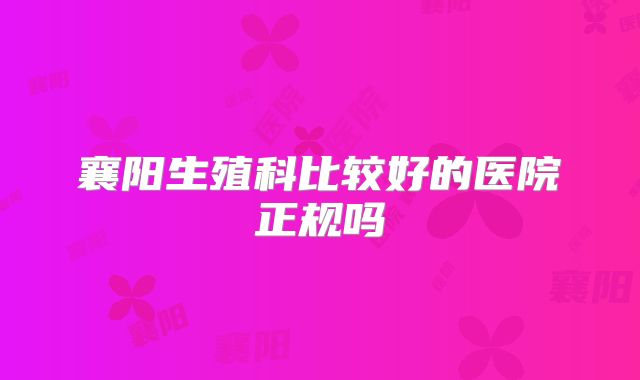 襄阳生殖科比较好的医院正规吗