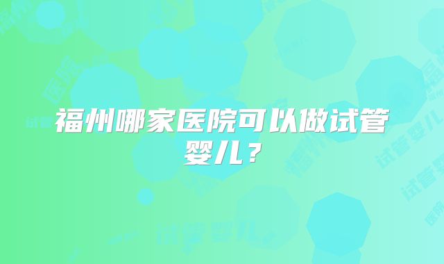 福州哪家医院可以做试管婴儿?