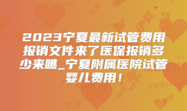 2023宁夏最新试管费用报销文件来了医保报销多少来瞧_宁夏附属医院试管婴儿费用!