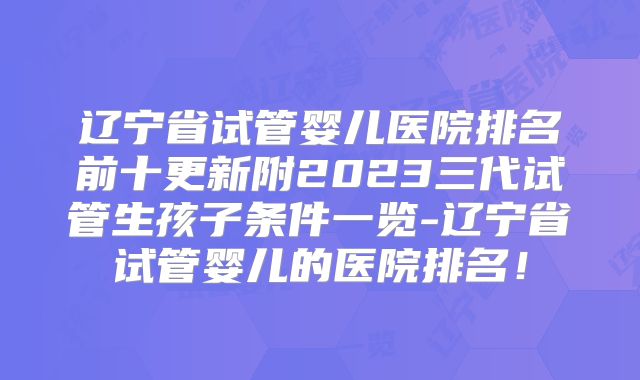 辽宁省试管婴儿医院排名前十更新附2023三代试管生孩子条件一览-辽宁省试管婴儿的医院排名！
