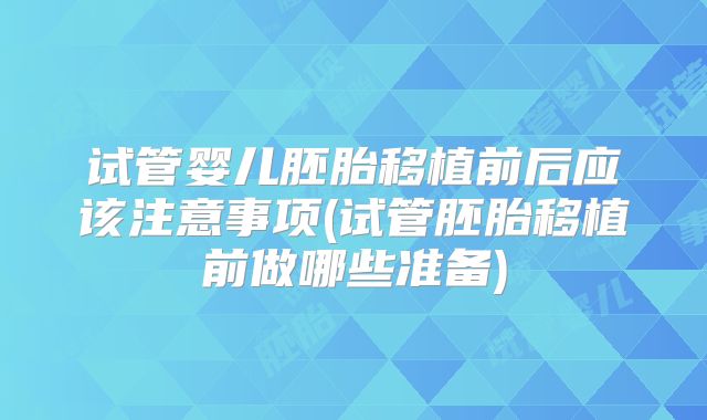 试管婴儿胚胎移植前后应该注意事项(试管胚胎移植前做哪些准备)