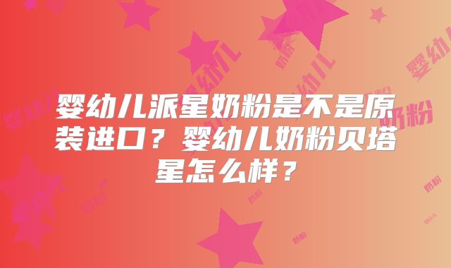婴幼儿派星奶粉是不是原装进口？婴幼儿奶粉贝塔星怎么样？