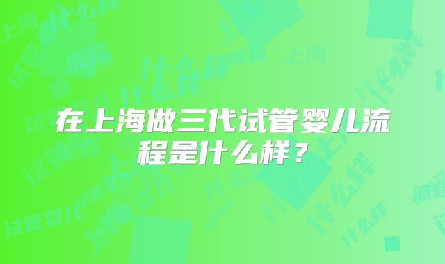 在上海做三代试管婴儿流程是什么样?