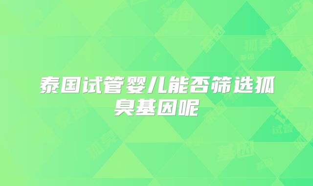 泰国试管婴儿能否筛选狐臭基因呢