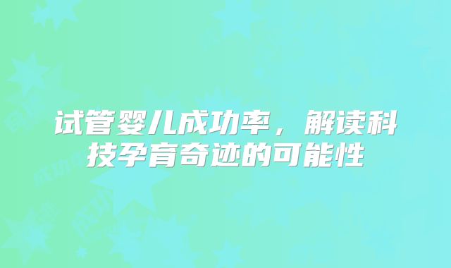 试管婴儿成功率，解读科技孕育奇迹的可能性