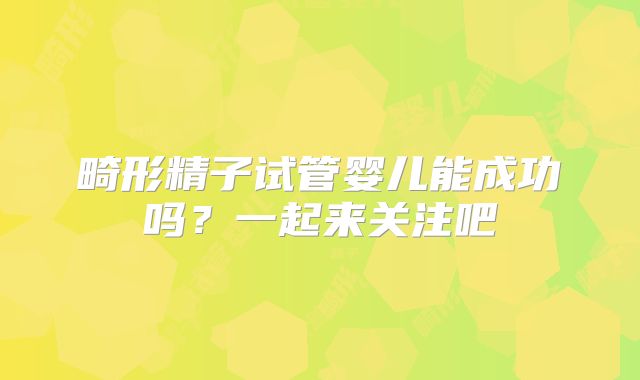 畸形精子试管婴儿能成功吗?一起来关注吧