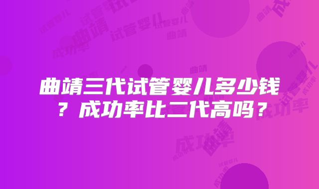 曲靖三代试管婴儿多少钱？成功率比二代高吗？