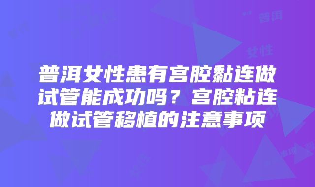 普洱女性患有宫腔黏连做试管能成功吗?宫腔粘连做试管移植的注意事项