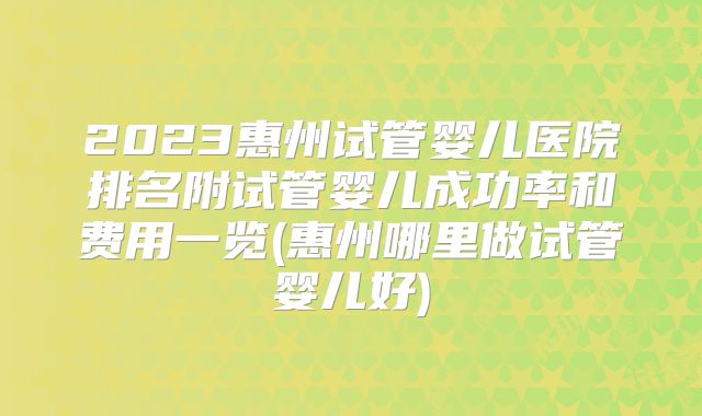 2023惠州试管婴儿医院排名附试管婴儿成功率和费用一览(惠州哪里做试管婴儿好)