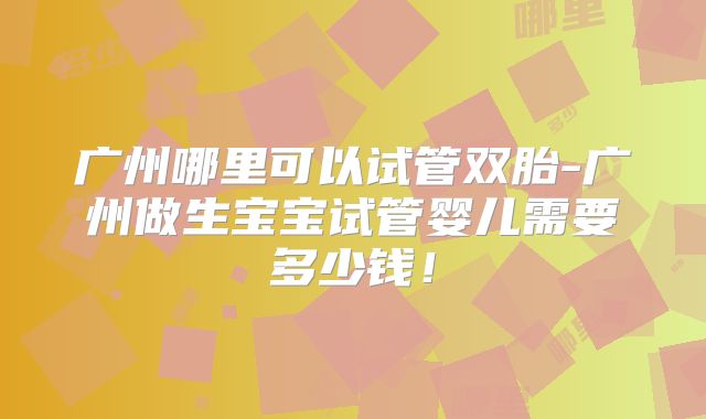 广州哪里可以试管双胎-广州做生宝宝试管婴儿需要多少钱！