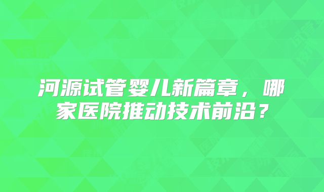 河源试管婴儿新篇章，哪家医院推动技术前沿？