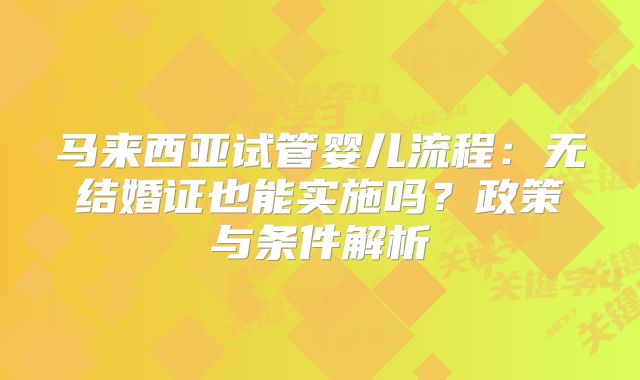 马来西亚试管婴儿流程：无结婚证也能实施吗？政策与条件解析