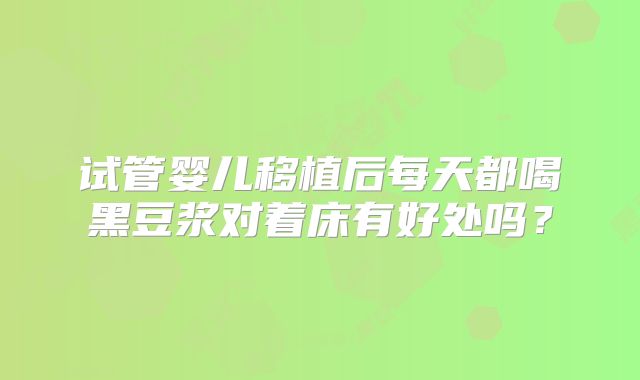 试管婴儿移植后每天都喝黑豆浆对着床有好处吗？