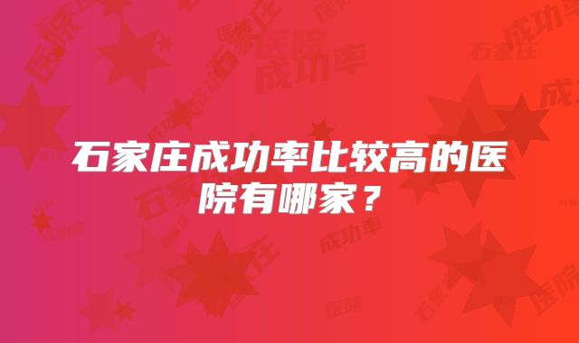 石家庄成功率比较高的医院有哪家？