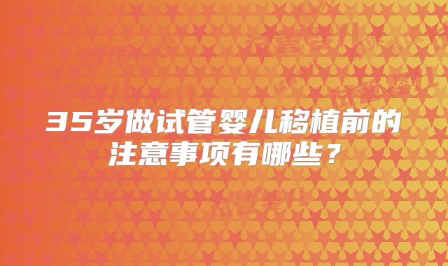 35岁做试管婴儿移植前的注意事项有哪些?