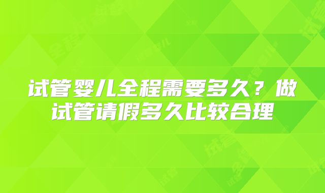 试管婴儿全程需要多久？做试管请假多久比较合理