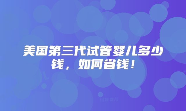 美国第三代试管婴儿多少钱，如何省钱！