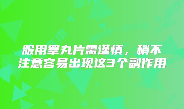 服用睾丸片需谨慎，稍不注意容易出现这3个副作用