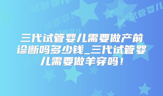 三代试管婴儿需要做产前诊断吗多少钱_三代试管婴儿需要做羊穿吗!