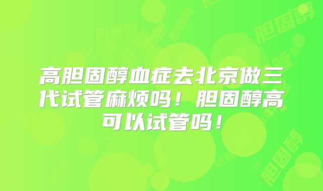 高胆固醇血症去北京做三代试管麻烦吗!胆固醇高可以试管吗!