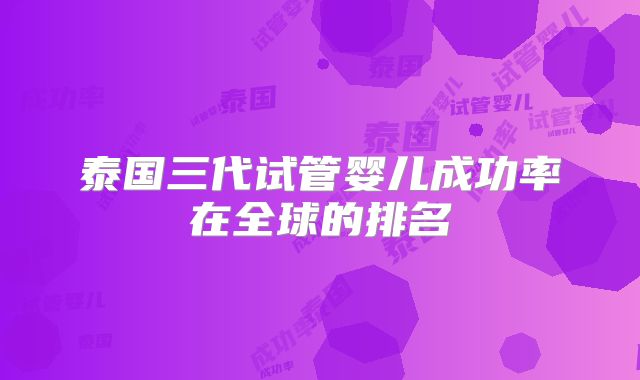 泰国三代试管婴儿成功率在全球的排名