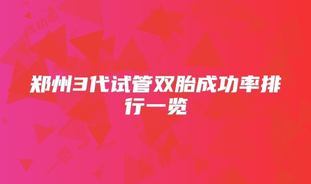 郑州3代试管双胎成功率排行一览