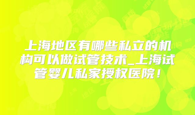 上海地区有哪些私立的机构可以做试管技术_上海试管婴儿私家授权医院！