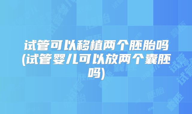 试管可以移植两个胚胎吗(试管婴儿可以放两个囊胚吗)
