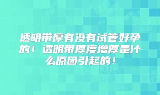 透明带厚有没有试管好孕的!透明带厚度增厚是什么原因引起的!