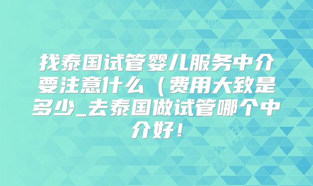 找泰国试管婴儿服务中介要注意什么（费用大致是多少_去泰国做试管哪个中介好！