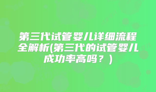 第三代试管婴儿详细流程全解析(第三代的试管婴儿成功率高吗？)