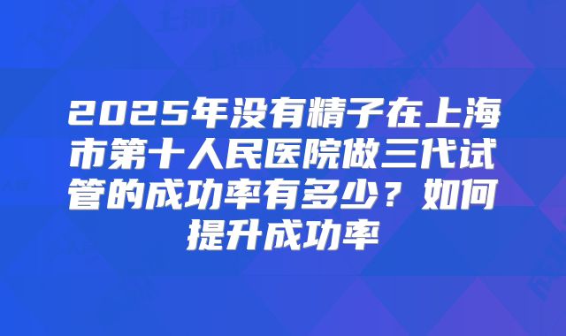 2025年没有精子在上海市第十人民医院做三代试管的成功率有多少?如何提升成功率